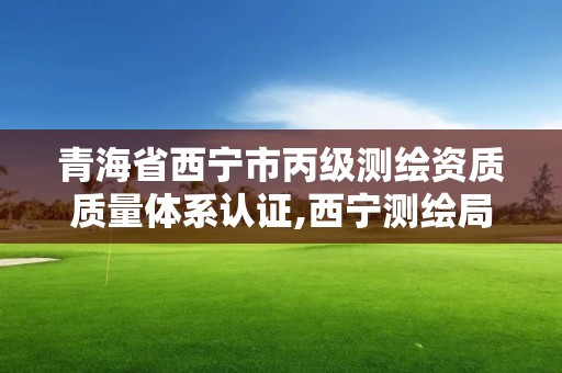 青海省西宁市丙级测绘资质质量体系认证,西宁测绘局位置。