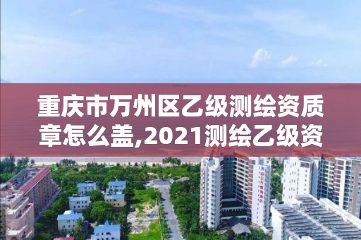 重庆市万州区乙级测绘资质章怎么盖,2021测绘乙级资质要求。