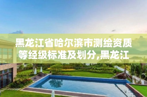 黑龙江省哈尔滨市测绘资质等经级标准及划分,黑龙江省哈尔滨市测绘局。