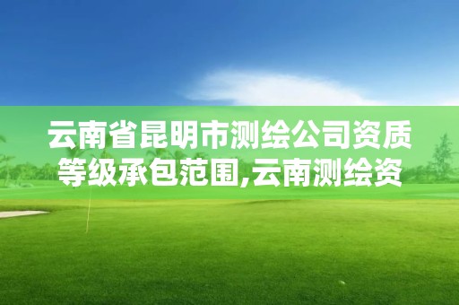 云南省昆明市测绘公司资质等级承包范围,云南测绘资质单位。