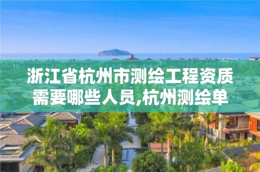 浙江省杭州市测绘工程资质需要哪些人员,杭州测绘单位。