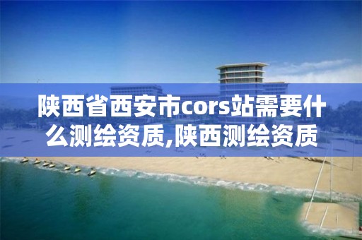 陕西省西安市cors站需要什么测绘资质,陕西测绘资质代办。