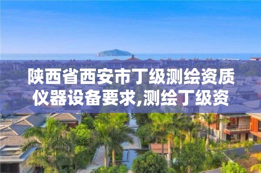 陕西省西安市丁级测绘资质仪器设备要求,测绘丁级资质条件。