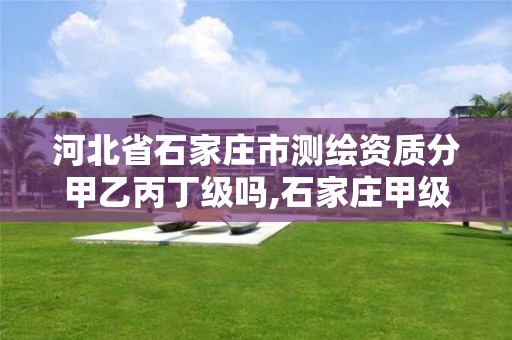 河北省石家庄市测绘资质分甲乙丙丁级吗,石家庄甲级测绘公司。