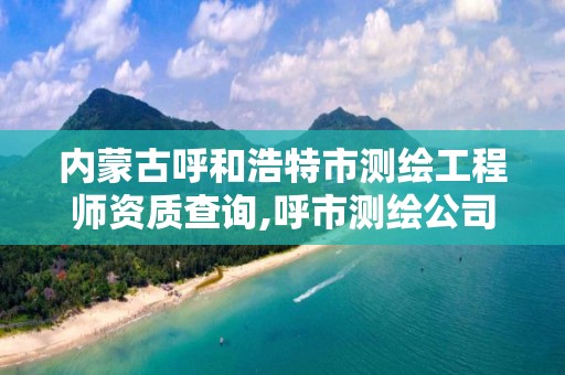 内蒙古呼和浩特市测绘工程师资质查询,呼市测绘公司招聘。