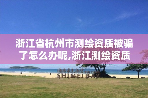 浙江省杭州市测绘资质被骗了怎么办呢,浙江测绘资质办理流程。