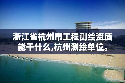 浙江省杭州市工程测绘资质能干什么,杭州测绘单位。