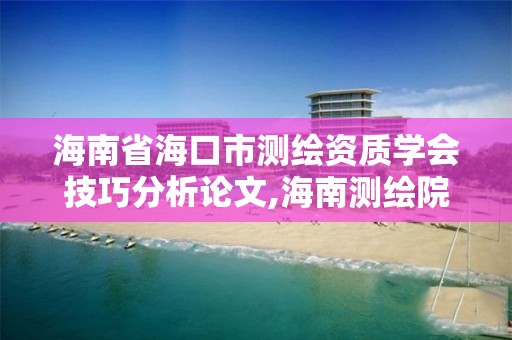 海南省海口市测绘资质学会技巧分析论文,海南测绘院。