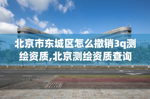 北京市东城区怎么撤销3q测绘资质,北京测绘资质查询。