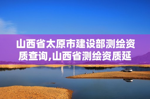 山西省太原市建设部测绘资质查询,山西省测绘资质延期公告。