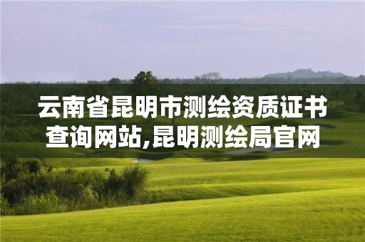 云南省昆明市测绘资质证书查询网站,昆明测绘局官网。