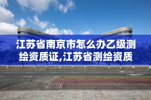 江苏省南京市怎么办乙级测绘资质证,江苏省测绘资质申请。