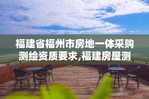 福建省福州市房地一体采购测绘资质要求,福建房屋测绘规定。