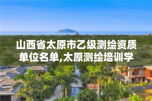 山西省太原市乙级测绘资质单位名单,太原测绘培训学校。