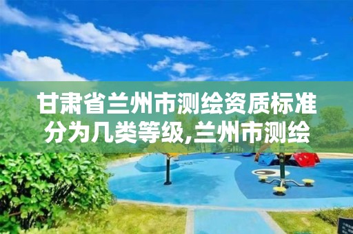 甘肃省兰州市测绘资质标准分为几类等级,兰州市测绘公司有哪些。