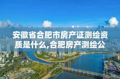 安徽省合肥市房产证测绘资质是什么,合肥房产测绘公司。