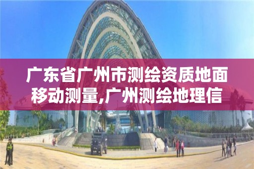 广东省广州市测绘资质地面移动测量,广州测绘地理信息协会。