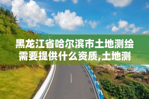 黑龙江省哈尔滨市土地测绘需要提供什么资质,土地测绘有前途吗。