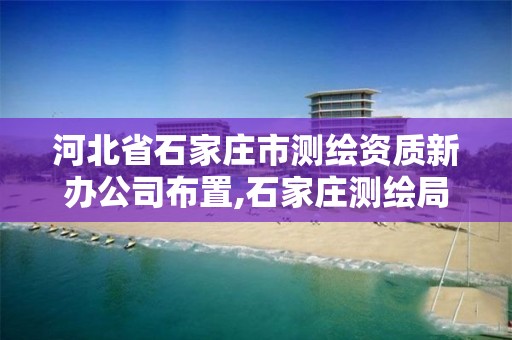 河北省石家庄市测绘资质新办公司布置,石家庄测绘局在哪。