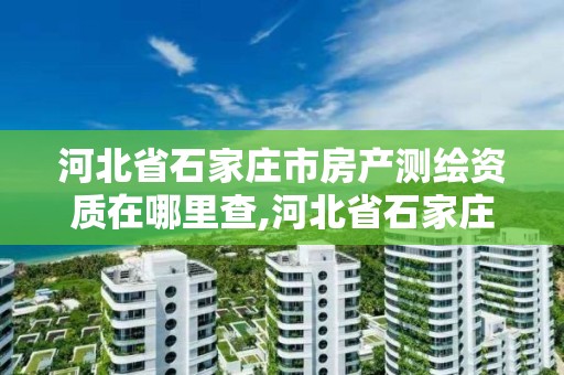 河北省石家庄市房产测绘资质在哪里查,河北省石家庄市房产测绘资质在哪里查。