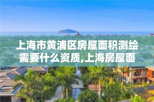 上海市黄浦区房屋面积测绘需要什么资质,上海房屋面积测绘收费标准。