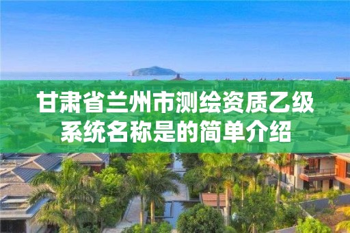 甘肃省兰州市测绘资质乙级系统名称是的简单介绍