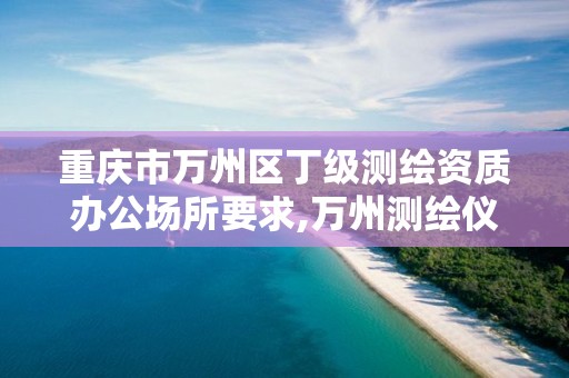 重庆市万州区丁级测绘资质办公场所要求,万州测绘仪器。