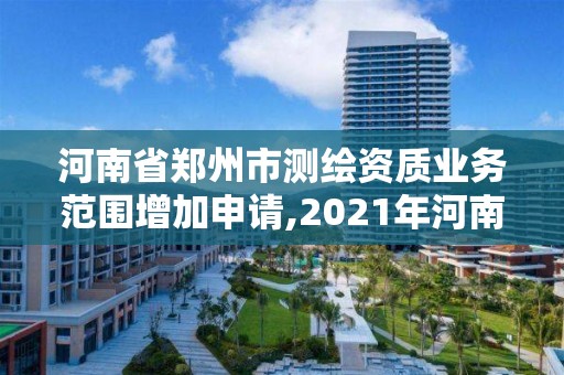 河南省郑州市测绘资质业务范围增加申请,2021年河南新测绘资质办理。