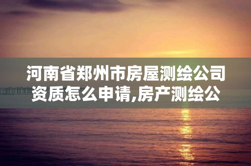 河南省郑州市房屋测绘公司资质怎么申请,房产测绘公司资质办理。