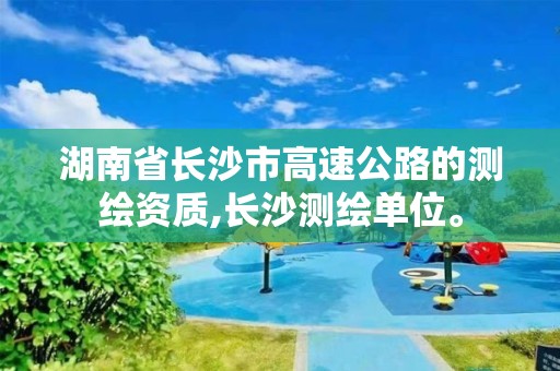 湖南省长沙市高速公路的测绘资质,长沙测绘单位。