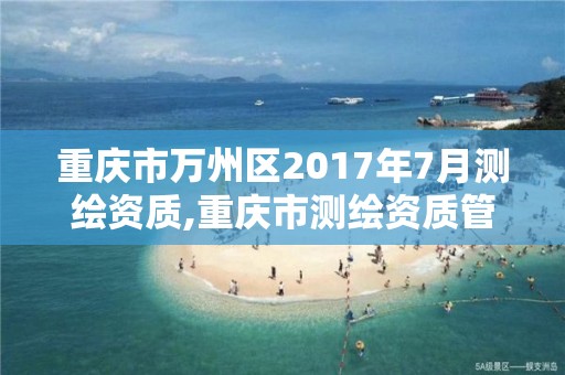 重庆市万州区2017年7月测绘资质,重庆市测绘资质管理办法。