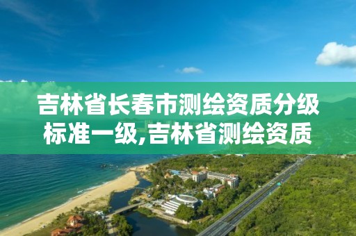 吉林省长春市测绘资质分级标准一级,吉林省测绘资质延期。