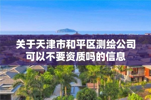 关于天津市和平区测绘公司可以不要资质吗的信息