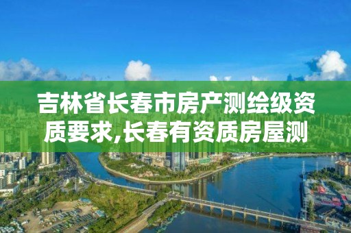 吉林省长春市房产测绘级资质要求,长春有资质房屋测绘公司电话。