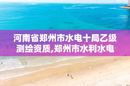 河南省郑州市水电十局乙级测绘资质,郑州市水利水电勘测设计院。