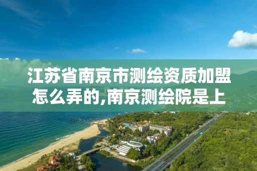 江苏省南京市测绘资质加盟怎么弄的,南京测绘院是上市公司吗。