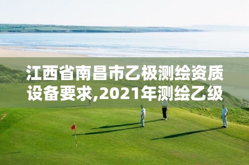 江西省南昌市乙极测绘资质设备要求,2021年测绘乙级资质申报制度。