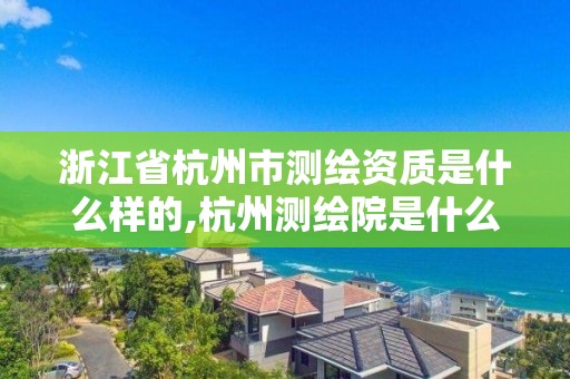 浙江省杭州市测绘资质是什么样的,杭州测绘院是什么单位。