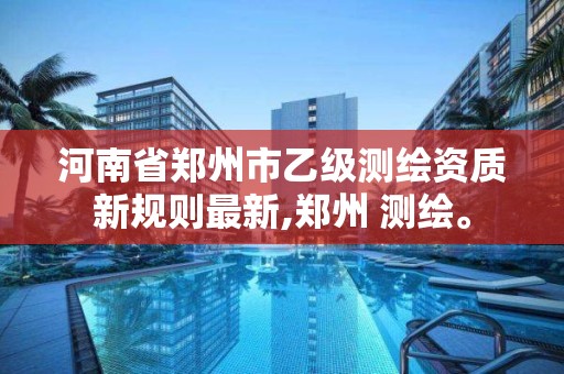 河南省郑州市乙级测绘资质新规则最新,郑州 测绘。