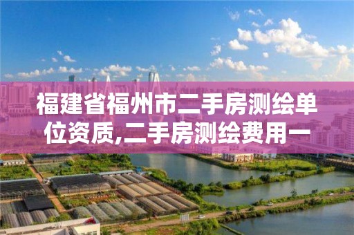 福建省福州市二手房测绘单位资质,二手房测绘费用一般多少钱。