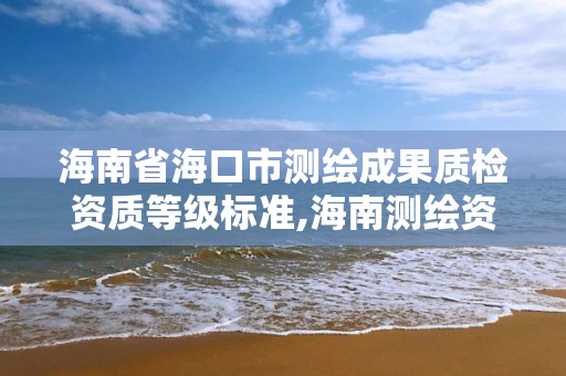 海南省海口市测绘成果质检资质等级标准,海南测绘资料信息中心。