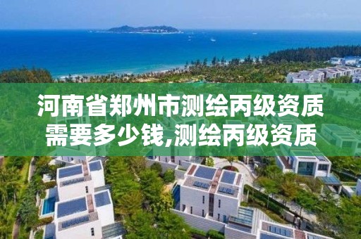 河南省郑州市测绘丙级资质需要多少钱,测绘丙级资质办理条件。