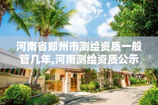 河南省郑州市测绘资质一般管几年,河南测绘资质公示。