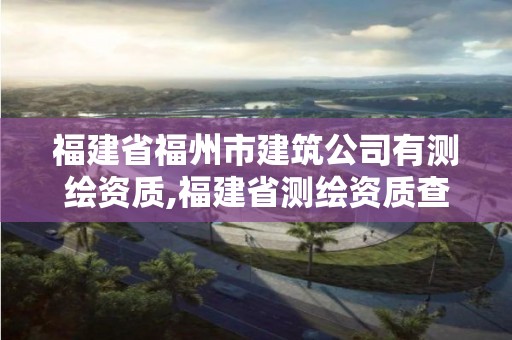 福建省福州市建筑公司有测绘资质,福建省测绘资质查询。