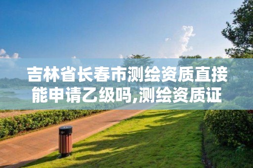 吉林省长春市测绘资质直接能申请乙级吗,测绘资质证书乙级。