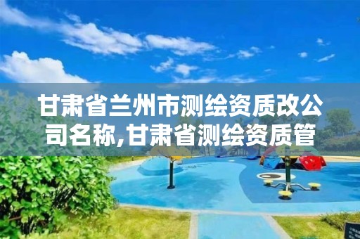 甘肃省兰州市测绘资质改公司名称,甘肃省测绘资质管理平台。