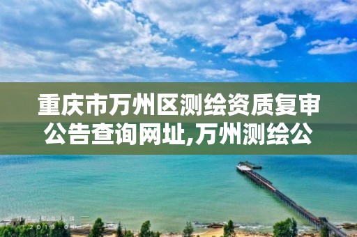 重庆市万州区测绘资质复审公告查询网址,万州测绘公司招聘。