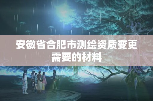 安徽省合肥市测绘资质变更需要的材料