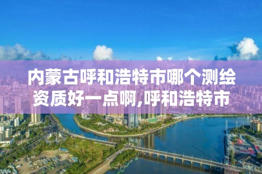 内蒙古呼和浩特市哪个测绘资质好一点啊,呼和浩特市工程测量招聘信息。