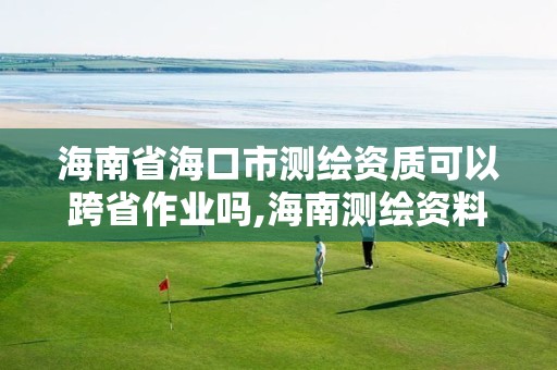 海南省海口市测绘资质可以跨省作业吗,海南测绘资料信息中心。